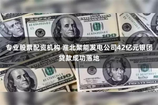 专业股票配资机构 淮北聚能发电公司42亿元银团贷款成功落地