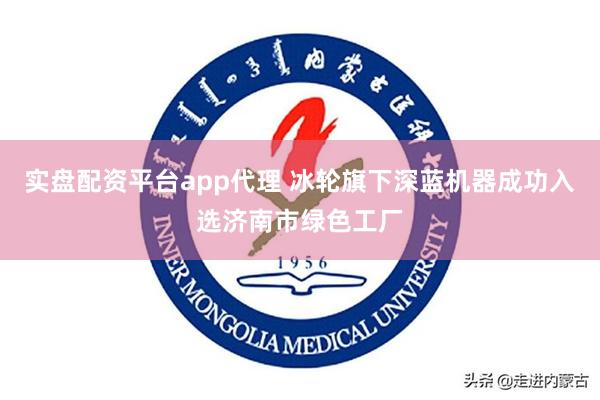 实盘配资平台app代理 冰轮旗下深蓝机器成功入选济南市绿色工厂