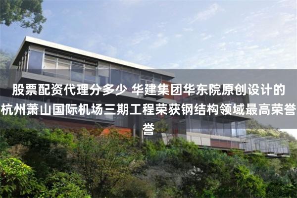 股票配资代理分多少 华建集团华东院原创设计的杭州萧山国际机场三期工程荣获钢结构领域最高荣誉