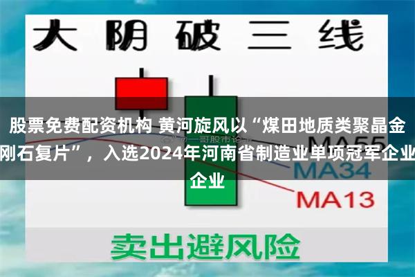 股票免费配资机构 黄河旋风以“煤田地质类聚晶金刚石复片”，入选2024年河南省制造业单项冠军企业