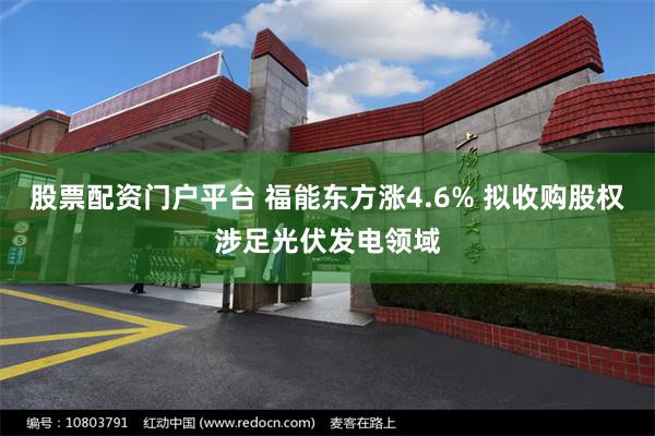 股票配资门户平台 福能东方涨4.6% 拟收购股权涉足光伏发电领域