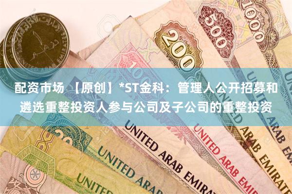 配资市场 【原创】*ST金科：管理人公开招募和遴选重整投资人参与公司及子公司的重整投资