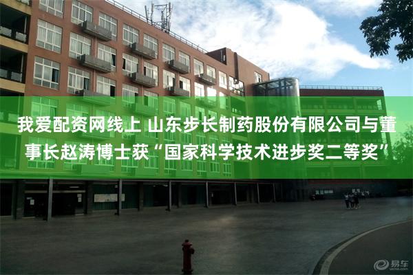 我爱配资网线上 山东步长制药股份有限公司与董事长赵涛博士获“国家科学技术进步奖二等奖”