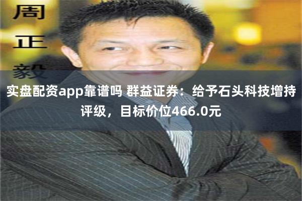 实盘配资app靠谱吗 群益证券：给予石头科技增持评级，目标价位466.0元