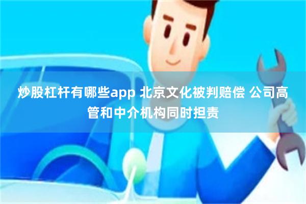 炒股杠杆有哪些app 北京文化被判赔偿 公司高管和中介机构同时担责