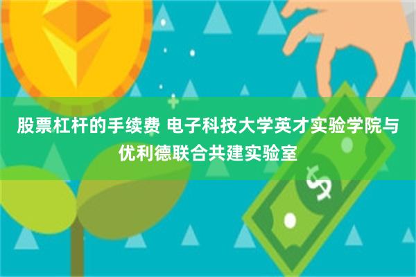 股票杠杆的手续费 电子科技大学英才实验学院与优利德联合共建实验室