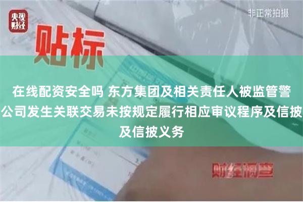 在线配资安全吗 东方集团及相关责任人被监管警示：公司发生关联交易未按规定履行相应审议程序及信披义务