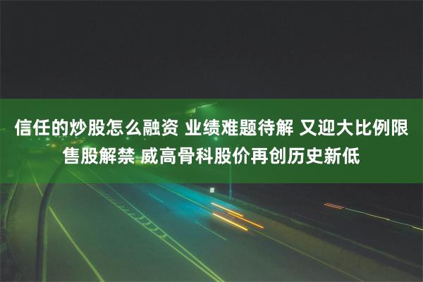 信任的炒股怎么融资 业绩难题待解 又迎大比例限售股解禁 威高骨科股价再创历史新低