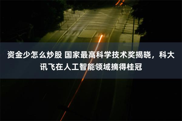 资金少怎么炒股 国家最高科学技术奖揭晓，科大讯飞在人工智能领域摘得桂冠