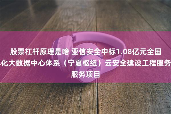 股票杠杆原理是啥 亚信安全中标1.08亿元全国一体化大数据中心体系（宁夏枢纽）云安全建设工程服务项目