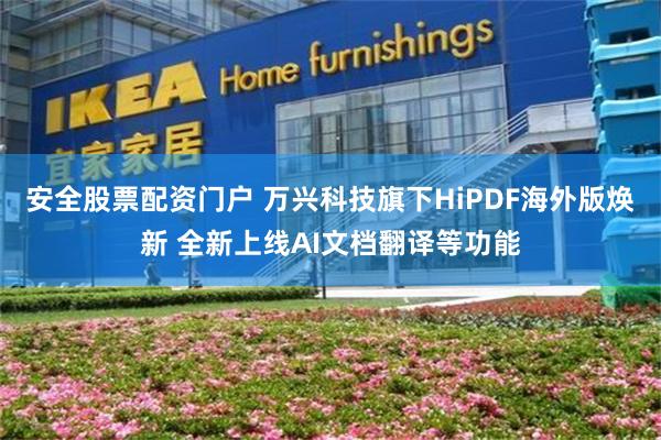 安全股票配资门户 万兴科技旗下HiPDF海外版焕新 全新上线AI文档翻译等功能