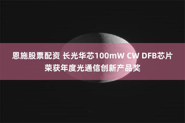 恩施股票配资 长光华芯100mW CW DFB芯片荣获年度光通信创新产品奖