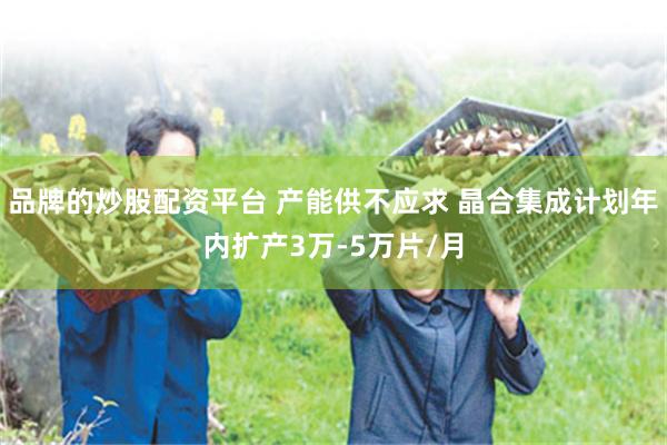 品牌的炒股配资平台 产能供不应求 晶合集成计划年内扩产3万-5万片/月