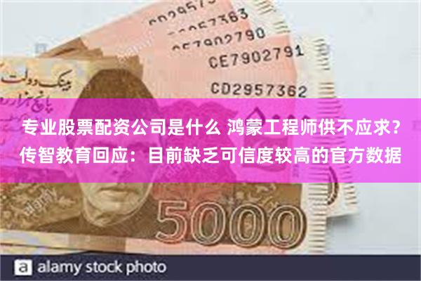 专业股票配资公司是什么 鸿蒙工程师供不应求？传智教育回应：目前缺乏可信度较高的官方数据