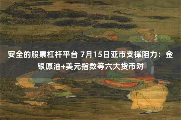 安全的股票杠杆平台 7月15日亚市支撑阻力：金银原油+美元指数等六大货币对