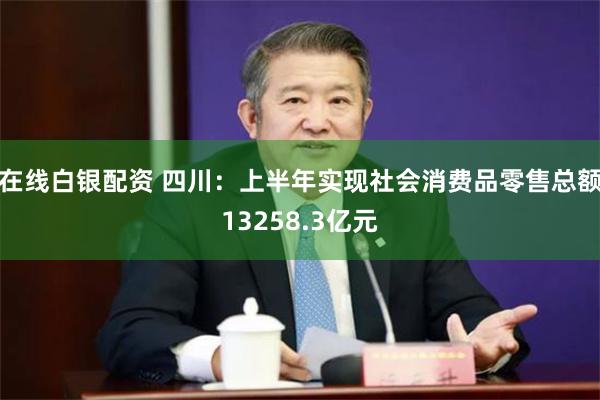 在线白银配资 四川：上半年实现社会消费品零售总额13258.3亿元