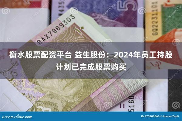 衡水股票配资平台 益生股份：2024年员工持股计划已完成股票购买