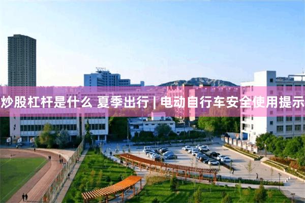 炒股杠杆是什么 夏季出行 | 电动自行车安全使用提示