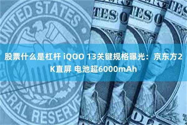 股票什么是杠杆 iQOO 13关键规格曝光：京东方2K直屏 电池超6000mAh