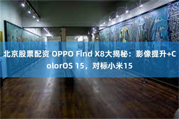 北京股票配资 OPPO Find X8大揭秘：影像提升+ColorOS 15，对标小米15