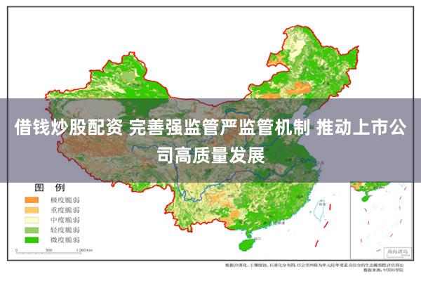 借钱炒股配资 完善强监管严监管机制 推动上市公司高质量发展