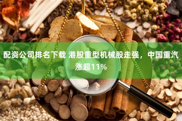 配资公司排名下载 港股重型机械股走强，中国重汽涨超11%