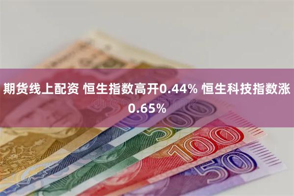 期货线上配资 恒生指数高开0.44% 恒生科技指数涨0.65%