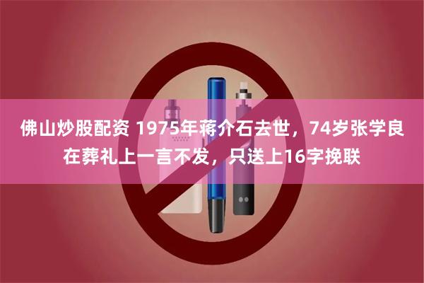 佛山炒股配资 1975年蒋介石去世，74岁张学良在葬礼上一言不发，只送上16字挽联