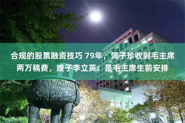 合规的股票融资技巧 79年，贺子珍收到毛主席两万稿费，嫂子李立英：是毛主席生前安排