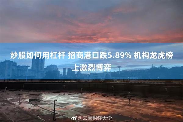 炒股如何用杠杆 招商港口跌5.89% 机构龙虎榜上激烈博弈