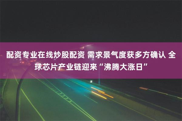 配资专业在线炒股配资 需求景气度获多方确认 全球芯片产业链迎来“沸腾大涨日”