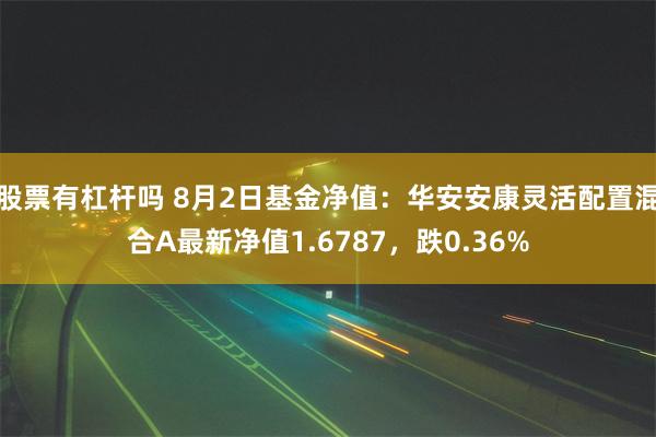 股票有杠杆吗 8月2日基金净值：华安安康灵活配置混合A最新净值1.6787，跌0.36%