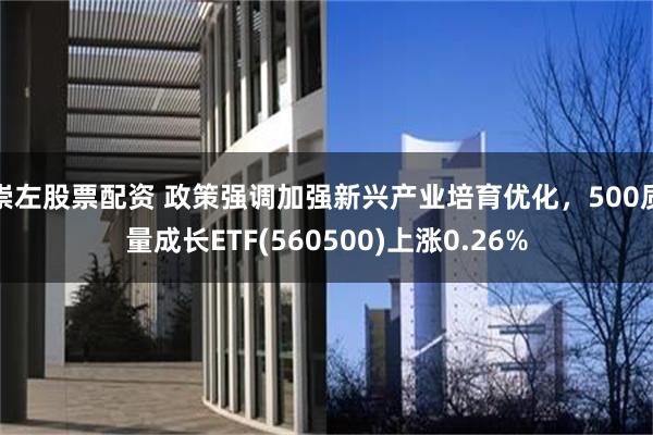 崇左股票配资 政策强调加强新兴产业培育优化，500质量成长ETF(560500)上涨0.26%