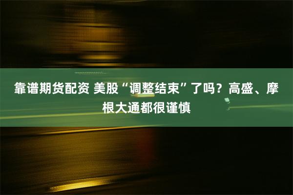 靠谱期货配资 美股“调整结束”了吗？高盛、摩根大通都很谨慎