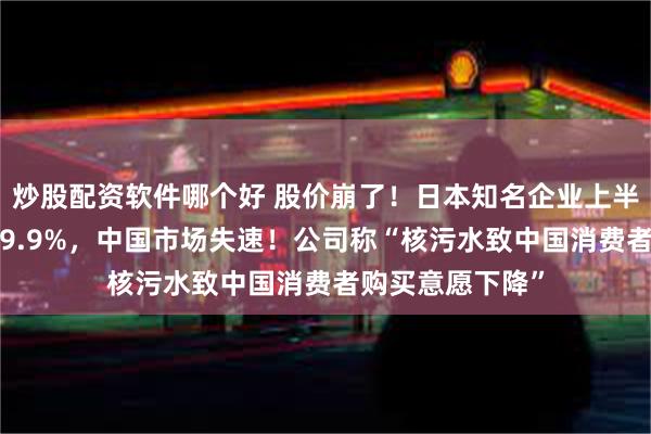 炒股配资软件哪个好 股价崩了！日本知名企业上半年净利润跌掉99.9%，中国市场失速！公司称“核污水致中国消费者购买意愿下降”