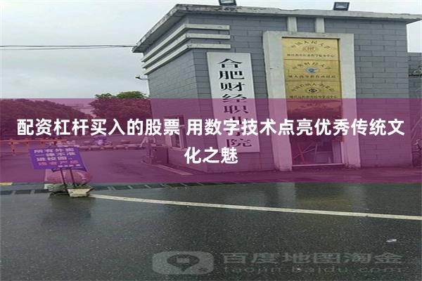 配资杠杆买入的股票 用数字技术点亮优秀传统文化之魅