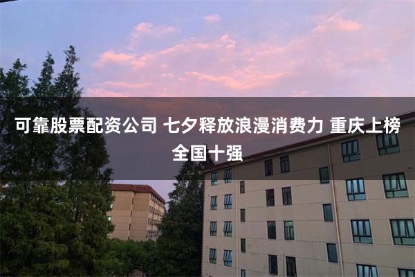 可靠股票配资公司 七夕释放浪漫消费力 重庆上榜全国十强