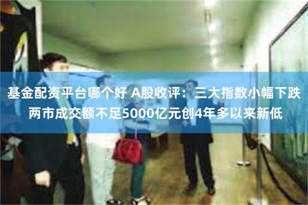 基金配资平台哪个好 A股收评：三大指数小幅下跌 两市成交额不足5000亿元创4年多以来新低