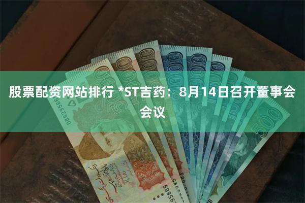 股票配资网站排行 *ST吉药：8月14日召开董事会会议