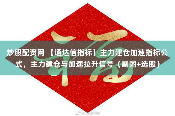 炒股配资网 【通达信指标】主力建仓加速指标公式，主力建仓与加速拉升信号（副图+选股）