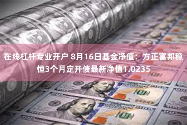 在线杠杆专业开户 8月16日基金净值：方正富邦稳恒3个月定开债最新净值1.0235