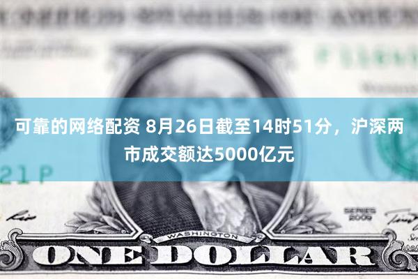 可靠的网络配资 8月26日截至14时51分，沪深两市成交额达5000亿元