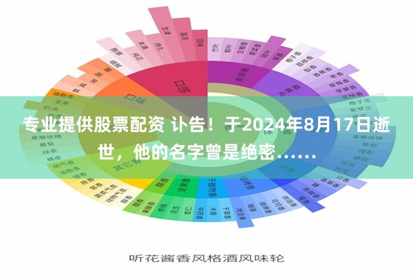 专业提供股票配资 讣告！于2024年8月17日逝世，他的名字曾是绝密……