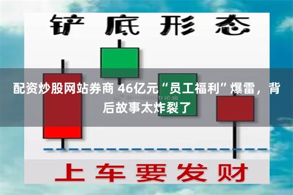 配资炒股网站券商 46亿元“员工福利”爆雷，背后故事太炸裂了