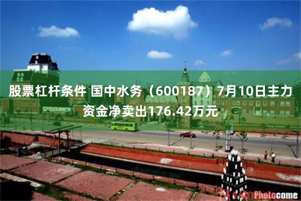 股票杠杆条件 国中水务（600187）7月10日主力资金净卖出176.42万元