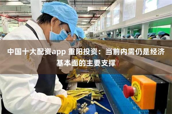 中国十大配资app 重阳投资：当前内需仍是经济基本面的主要支撑