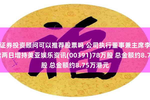 证券投资顾问可以推荐股票吗 公司执行董事兼主席李国兴连续两日增持美亚娱乐资讯(00391)78万股 总金额约8.75万港元