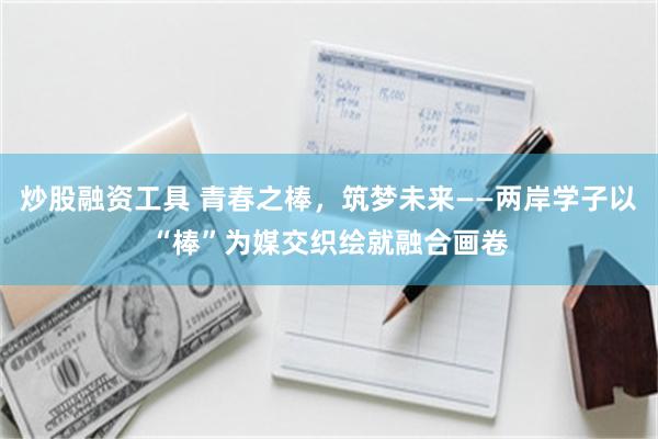 炒股融资工具 青春之棒，筑梦未来——两岸学子以“棒”为媒交织绘就融合画卷