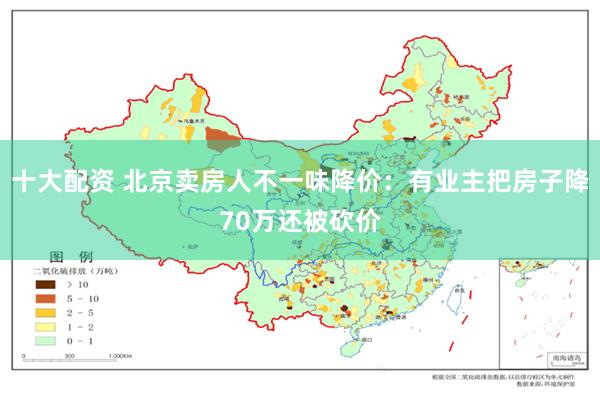 十大配资 北京卖房人不一味降价：有业主把房子降70万还被砍价