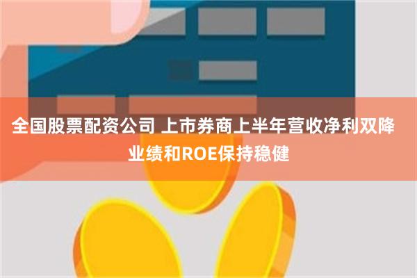 全国股票配资公司 上市券商上半年营收净利双降  业绩和ROE保持稳健